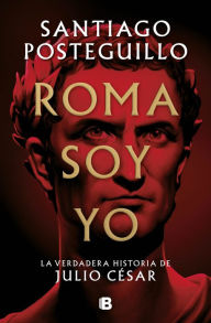 Title: Roma soy yo: La verdadera historia de Julio César / I Am Rome, Author: Santiago Posteguillo