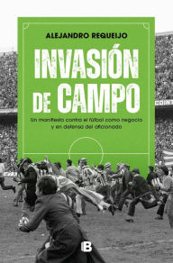 Title: Invasión de campo: Un manifiesto contra el fútbol como negocio y en defensa del aficionado / Field Invasion. A Manifesto Against Soccer as a Business, Author: ALEJANDRO REQUEIJO MATEO