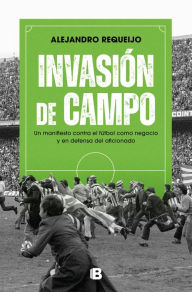 Title: Invasión de campo: Un manifiesto contra el fútbol como negocio y en defensa del aficionado, Author: Alejandro Requeijo