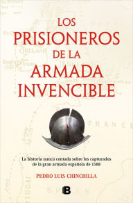 Title: Los prisioneros de La Armada Invencible: La historia nunca contada sobre los capturados de la gran armada española de 1588, Author: Pedro Luis Chinchilla