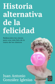 Title: Historia alternativa de la felicidad: Redescubre las claves para una vida feliz de la mano de los clásicos, Author: Juan Antonio González Iglesias