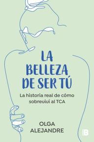 Title: La belleza de ser tú: La historia real de cómo sobreviví al TCA, Author: Olga Alejandre
