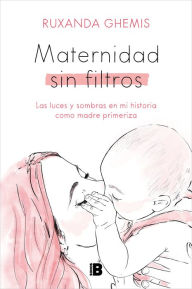 Title: Maternidad sin filtros: Las luces y sombras en mi historia como madre primeriza, Author: Ruxanda Ghemis