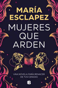 Title: Mujeres que arden: Una novela para renacer de tus cenizas, Author: María Esclapez