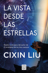 Title: La vista desde las estrellas: Relatos y ensayos del autor de El problema de los tres cuerpos, Author: Cixin Liu