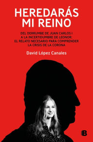 Title: Heredarás mi reino: Del derrumbe de Juan Carlos I a la incertidumbre de Leonor / You Will Inherit My Kingdom. From the Collapse of Juan Carlos I, Author: DAVID LÓPEZ CANALES