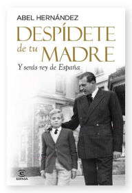 Title: Despídete de tu madre: Y serás rey de España, Author: Abel Hernández