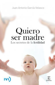 Title: Quiero ser madre: Los secretos de la fertilidad, Author: Juan Antonio García Velasco