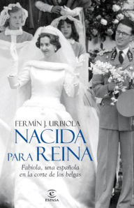 Title: Nacida para reina: Fabiola, una española en la corte de los belgas, Author: Fermín J. Urbiola