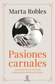 Title: Pasiones carnales: Los amores de los reyes que cambiaron la Historia de España, Author: Marta Robles