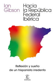 Title: Hacia la República Federal Ibérica: Reflexión y sueño de un hispanista irredento, Author: Ian Gibson