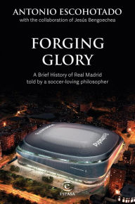 Title: Forging Glory: A Brief History of Real Madrid told by a soccer-loving philosopher, Author: Antonio Escohotado