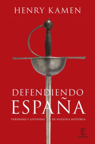 Title: Defendiendo España: Verdades y leyendas de nuestra historia, Author: Henry Kamen