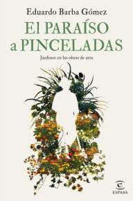 Title: El paraíso a pinceladas: Jardines en las obras de arte, Author: Eduardo Barba Gómez