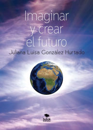 Title: Imaginar y crear el futuro: Segunda edición revisada, Author: Juliana Luisa González Hurtado