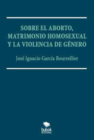 Title: Sobre el aborto, matrimonio homsexual y la violencia de género, Author: José Ignacio García Bourrellier