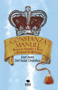 Title: Constanza Manuel: Reina de Castilla y León y Princesa de Portugal, Author: José Juan Solar Del Ordónez