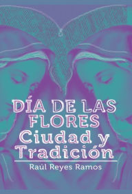 Title: Día de las flores: Ciudad y tradición, Author: Raúl Ramos Reyes