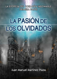 Title: La Pasión de los Olvidados:: La epopeya del corazón indomable. Primera parte, Author: Juan Manuel Martínez Plaza