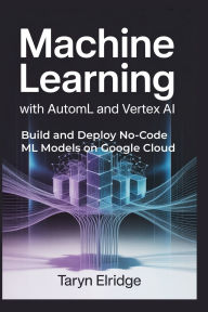 Title: Machine Learning with AutoML and Vertex AI: Build and Deploy No-Code ML Models on Google Cloud, Author: Taryn Elridge