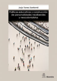 Title: Políticas educativas y construcción de personalidades neoliberales y neocolonialistas, Author: Jurjo Torres