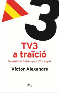 Title: TV3 a traïció.: Televisió de Catalunya o d'Espanya?, Author: Víctor Alexandre