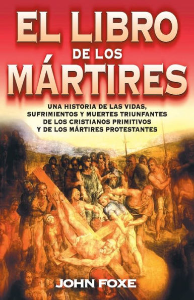 El libro de los mártires: Una historia de las vidas, sufrimientos y muertes triunfantes de los cristianos primitivos y de los mártires protestantes