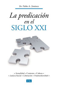 Title: La predicación en el siglo XXI: Actualidad, contexto, cultura, justicia social, liberación, postmodernidad, Author: Pablo A. Jiménez