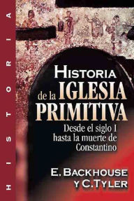 Title: Historia de la iglesia primitiva: Desde el siglo I hasta la muerte de Constantino, Author: E. Backhouse