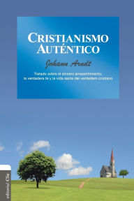 Title: Cristianismo auténtico: Tratado sobre el sincero arrepentimiento, la verdadera fe y la vida santa del cristiano verdadero, Author: Johann Arndt