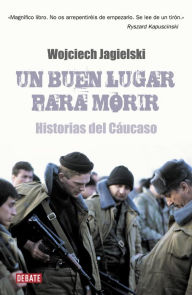 Title: Un buen lugar para morir: Historias del Cáucaso, Author: Wojciech Jagielski