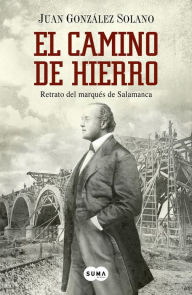 Title: El camino de hierro: Retrato del marqués de Salamanca, Author: Juan González Solano