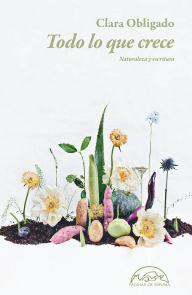 Title: Todo lo que crece: Naturaleza y escritura, Author: Clara Obligado