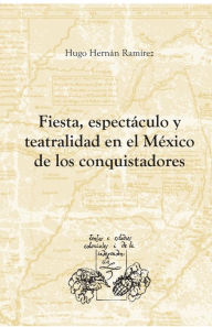 Title: Fiesta, espectï¿½culo y teatralidad en el Mï¿½xico de los conquistadores, Author: Hugo Hernïn Ramïrez Sierra