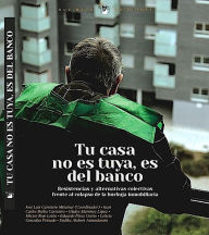 Title: Tu casa no es tuya, es del Banco: Resistencias y alternativas colectivas frente al colapso de la burbuja inmobiliaria, Author: Juan Carlos Barba Carretero