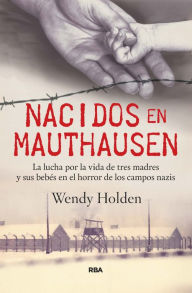 Title: Nacidos en Mauthausen: La lucha por la vida de tres madres y sus bebés en el horror de los campos nazis, Author: Wendy Holden