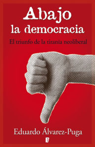 Title: Abajo la democracia: El triunfo de la tiranía neoliberal, Author: Eduardo Álvarez-Puga