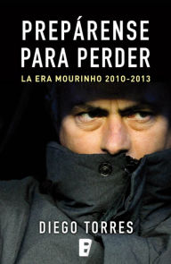 Title: Prepárense para perder: La era Mourinho 2010-2013, Author: Diego Torres