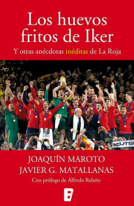 Title: Los huevos fritos de Iker: Y otras anécdotas inéditas de La Roja, Author: Javier G. Matallanas