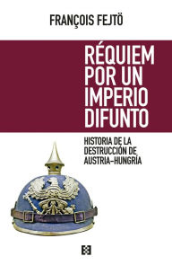 Title: Réquiem por un imperio difunto: Historia de la destrucción de Austria-Hungría, Author: François Fejtö
