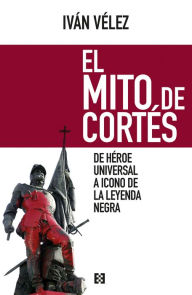 Title: El mito de Cortés: De héroe universal a icono de la leyenda negra, Author: Iván Vélez