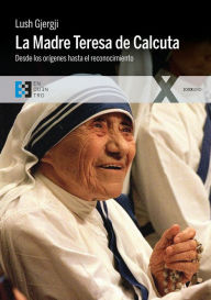 Title: La Madre Teresa de Calcuta: Desde los orígenes hasta el reconocimiento, Author: Lush Gjergji