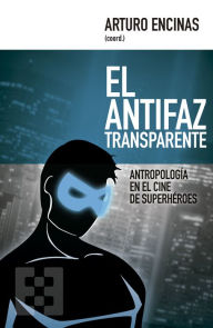 Title: El antifaz transparente: Antropología en el cine de superhéroes, Author: Arturo Encinas