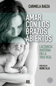 Title: Amar con los brazos abiertos: Lactancia materna en la vida real, Author: Carmela Baeza