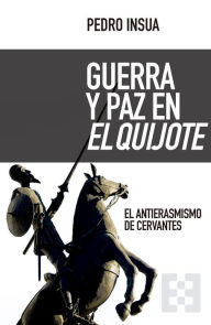 Title: Guerra y paz en El Quijote: El antierasmismo de Cervantes, Author: Pedro Insua