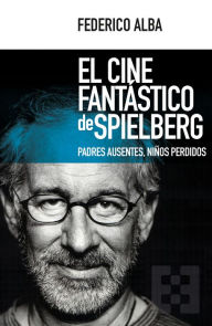 Title: El cine fantástico de Spielberg: Padres ausentes, niños perdidos, Author: Federico Alba