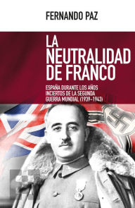 Title: La neutralidad de Franco: España durante los años inciertos de la Segunda Guerra Mundial (1939-1943), Author: Fernando Paz