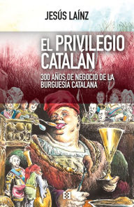 Title: El privilegio catalán: 300 años de negocio de la burguesía catalana, Author: Jesús Laínz
