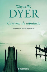 Title: Caminos de sabiduría: Jalones en la ruta de la felicidad, Author: Wayne W. Dyer