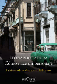 Title: Cómo nace un personaje: La historia de un detective en La Habana, Author: Leonardo Padura